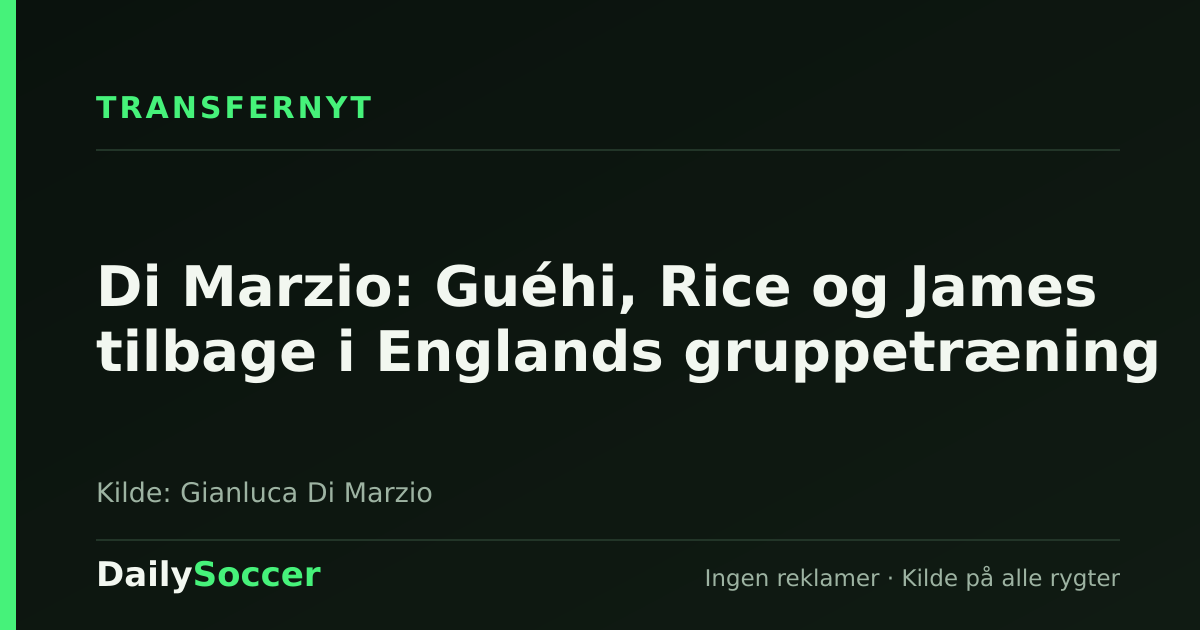 Di Marzio: Guéhi, Rice og James tilbage i Englands gruppetræning — DailySoccer