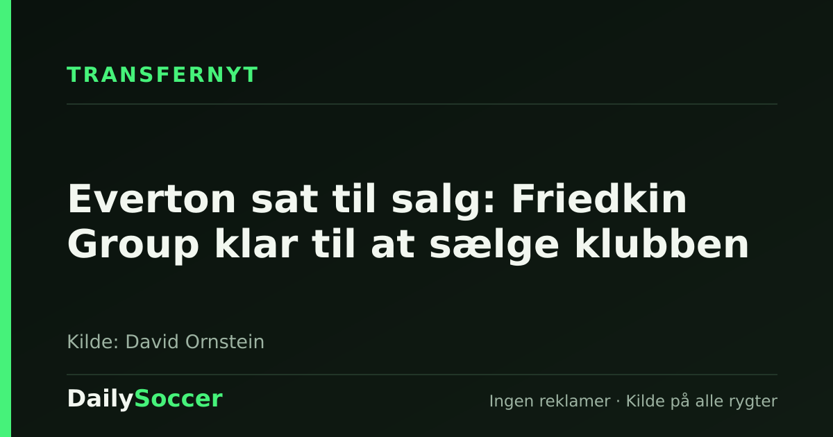 Everton sat til salg: Friedkin Group klar til at sælge klubben — DailySoccer