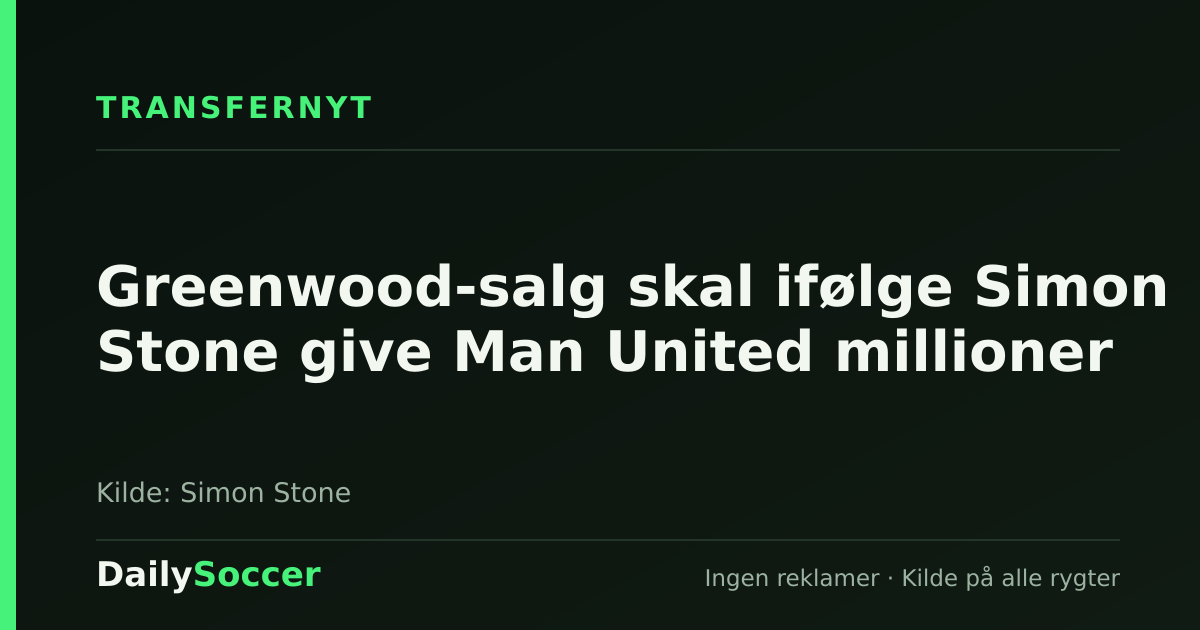 Greenwood-salg skal ifølge Simon Stone give Man United millioner — DailySoccer