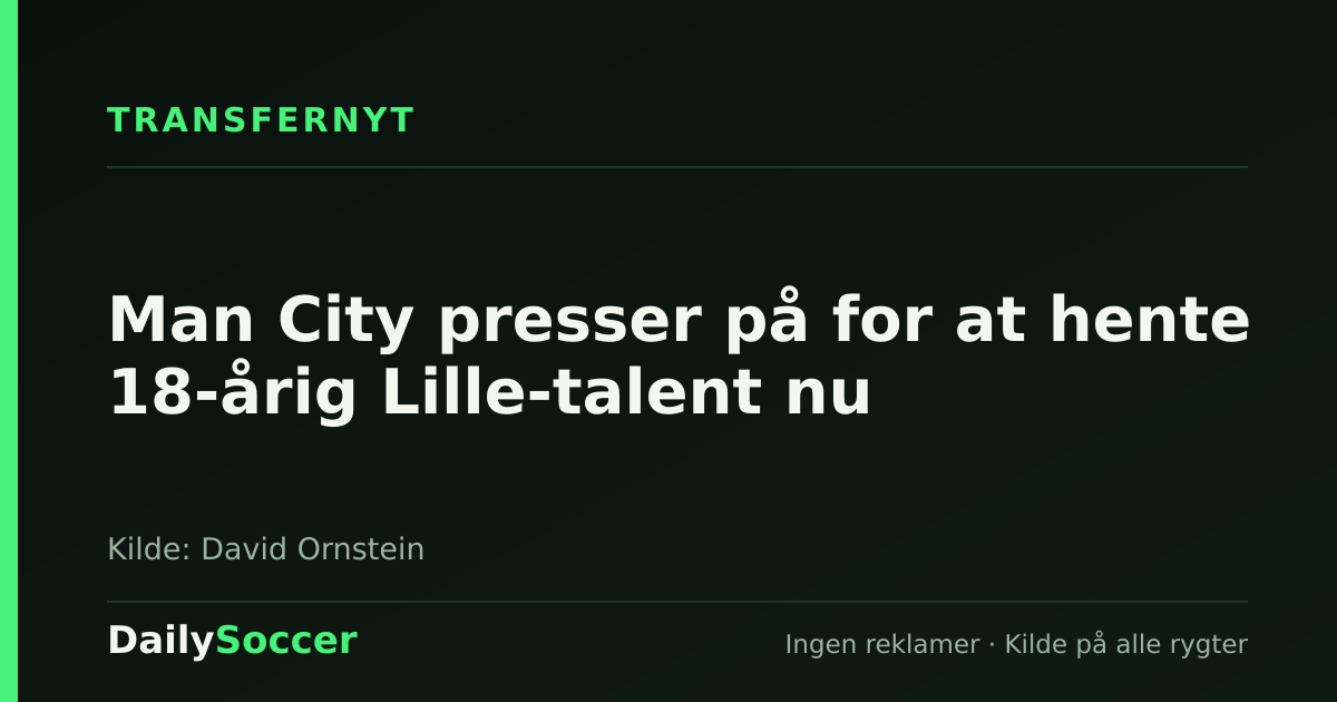 Man City presser på for at hente 18-årig Lille-talent nu — DailySoccer