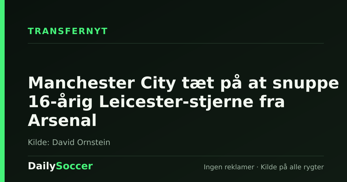 Manchester City tæt på at snuppe 16-årig Leicester-stjerne fra Arsenal — DailySoccer