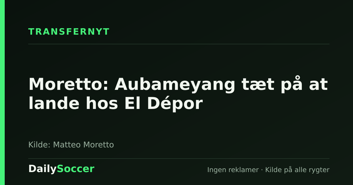 Moretto: Aubameyang tæt på at lande hos El Dépor — DailySoccer