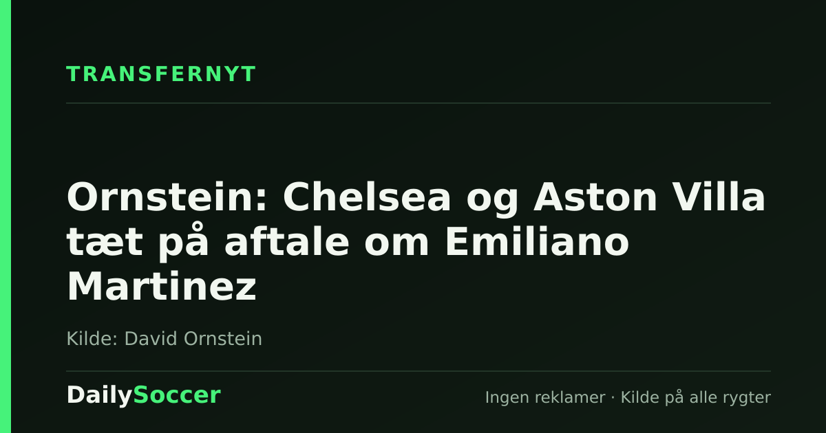 Ornstein: Chelsea og Aston Villa tæt på aftale om Emiliano Martinez — DailySoccer