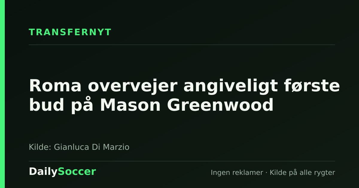 Roma overvejer angiveligt første bud på Mason Greenwood — DailySoccer