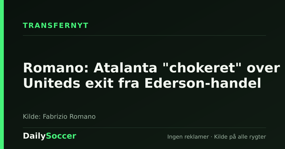 Romano: Atalanta "chokeret" over Uniteds exit fra Ederson-handel — DailySoccer