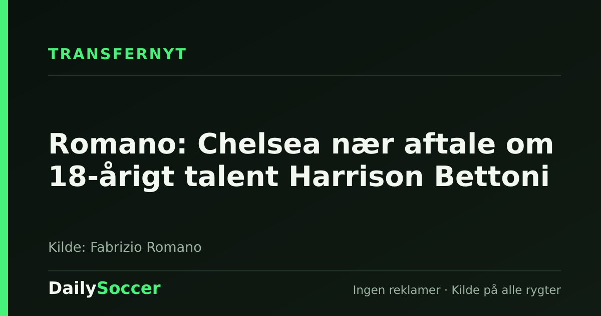 Romano: Chelsea nær aftale om 18-årigt talent Harrison Bettoni — DailySoccer