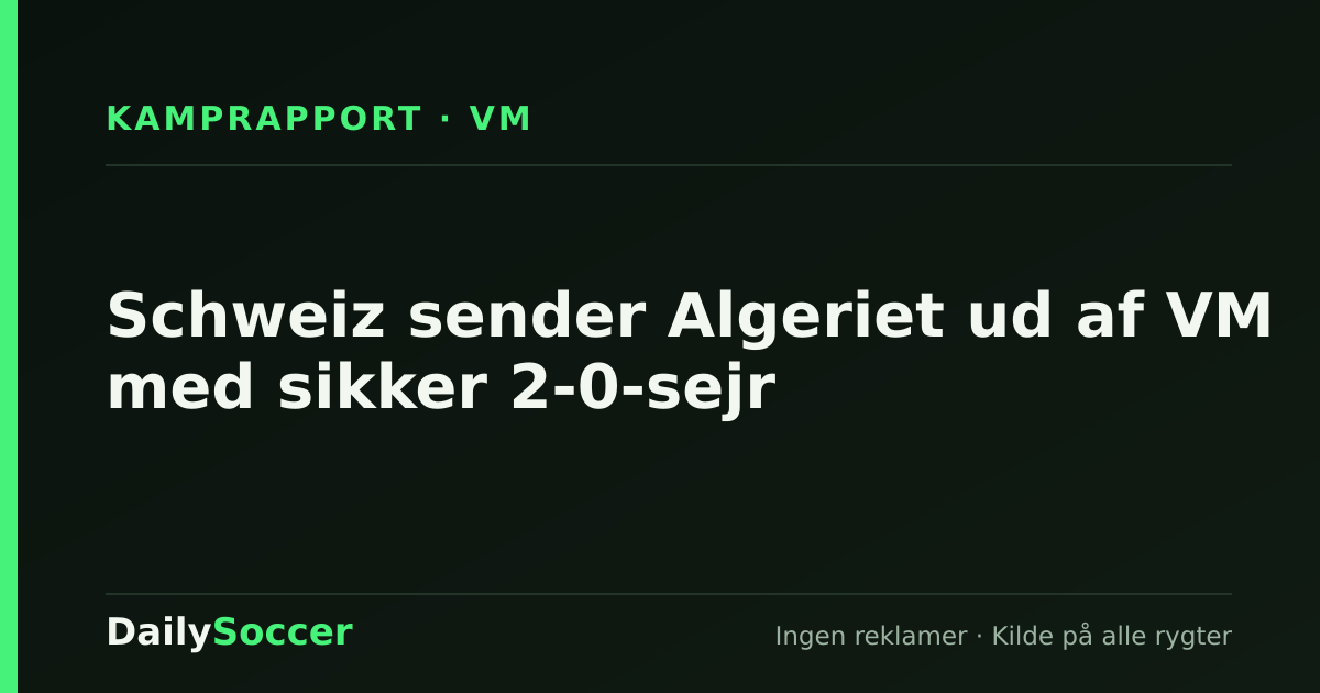 Schweiz sender Algeriet ud af VM med sikker 2-0-sejr — DailySoccer