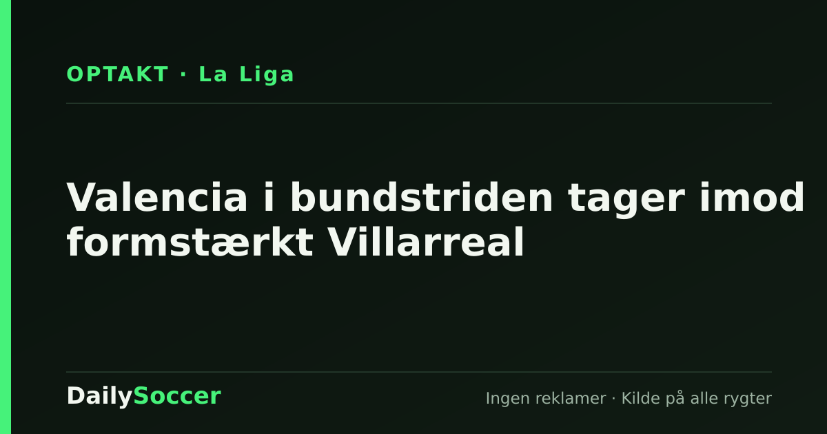 Valencia i bundstriden tager imod formstærkt Villarreal — DailySoccer